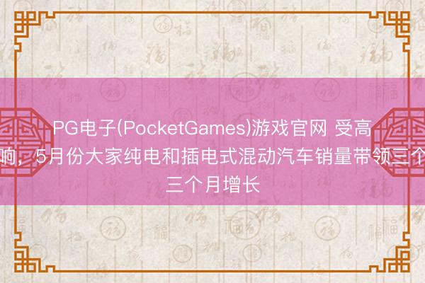 PG电子(PocketGames)游戏官网 受高油价影响,5月份大家纯电和插电式混动汽车销量带领三个月增长