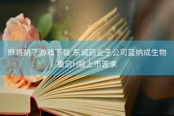 麻将胡了游戏下载 东诚药业子公司蓝纳成生物重启H股上市苦求