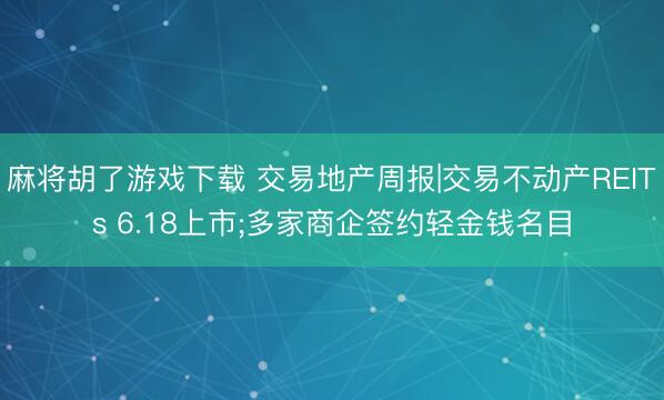 麻将胡了游戏下载 交易地产周报|交易不动产REITs 6.18上市;多家商企签约轻金钱名目
