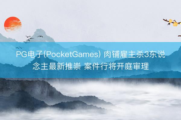 PG电子(PocketGames) 肉铺雇主杀3东说念主最新推崇 案件行将开庭审理