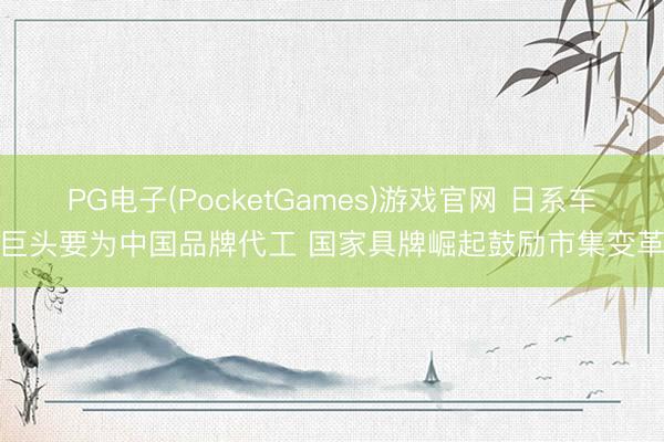 PG电子(PocketGames)游戏官网 日系车巨头要为中国品牌代工 国家具牌崛起鼓励市集变革