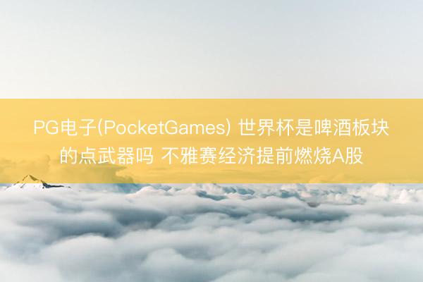 PG电子(PocketGames) 世界杯是啤酒板块的点武器吗 不雅赛经济提前燃烧A股