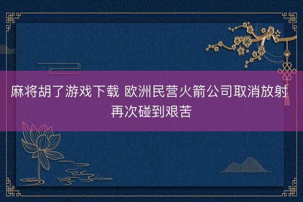麻将胡了游戏下载 欧洲民营火箭公司取消放射 再次碰到艰苦