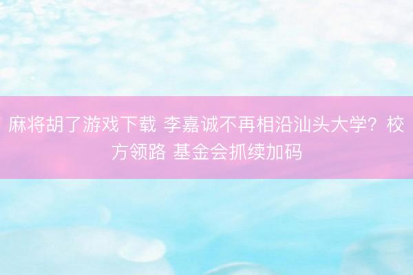 麻将胡了游戏下载 李嘉诚不再相沿汕头大学？校方领路 基金会抓续加码