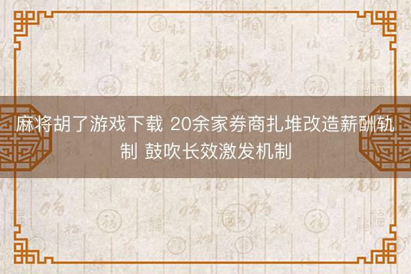 麻将胡了游戏下载 20余家券商扎堆改造薪酬轨制 鼓吹长效激发机制