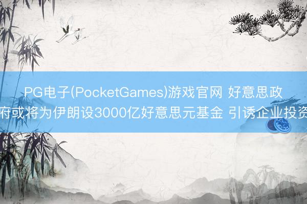 PG电子(PocketGames)游戏官网 好意思政府或将为伊朗设3000亿好意思元基金 引诱企业投资