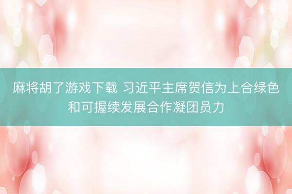 麻将胡了游戏下载 习近平主席贺信为上合绿色和可握续发展合作凝团员力