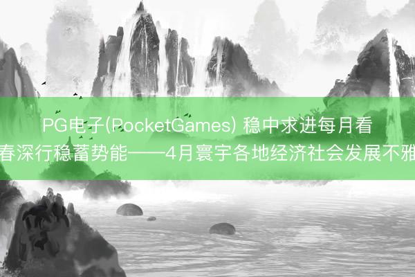 PG电子(PocketGames) 稳中求进每月看｜春深行稳蓄势能——4月寰宇各地经济社会发展不雅察