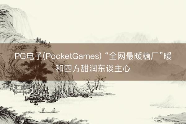 PG电子(PocketGames) “全网最暖糖厂”暖和四方甜润东谈主心