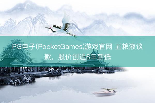 PG电子(PocketGames)游戏官网 五粮液谈歉，股价创近6年新低