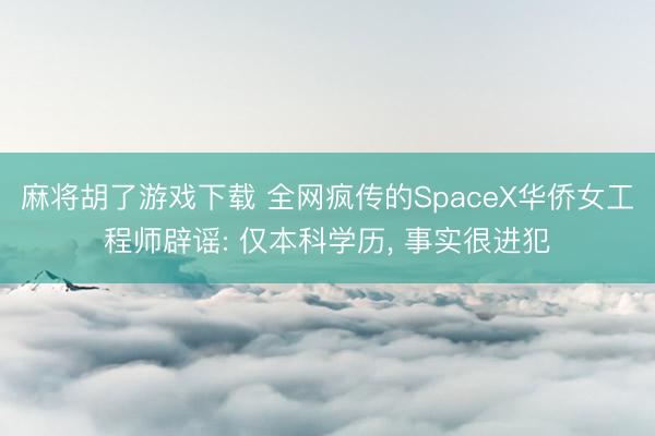 麻将胡了游戏下载 全网疯传的SpaceX华侨女工程师辟谣: 仅本科学历， 事实很进犯