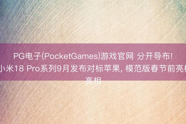 PG电子(PocketGames)游戏官网 分开导布! 小米18 Pro系列9月发布对标苹果， 模范版春节前亮相