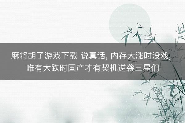 麻将胡了游戏下载 说真话， 内存大涨时没戏， 唯有大跌时国产才有契机逆袭三星们