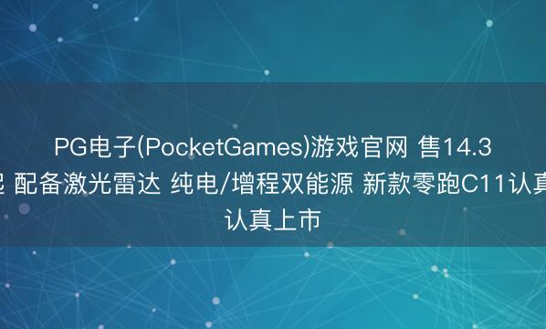 PG电子(PocketGames)游戏官网 售14.38万起 配备激光雷达 纯电/增程双能源 新款零跑C11认真上市