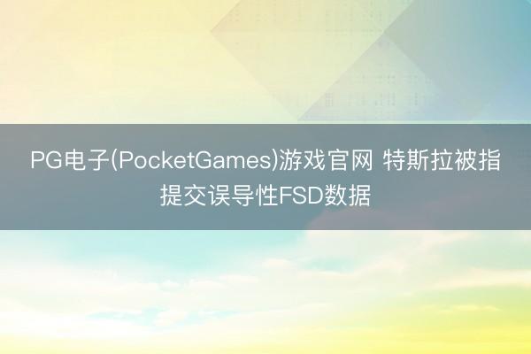 PG电子(PocketGames)游戏官网 特斯拉被指提交误导性FSD数据