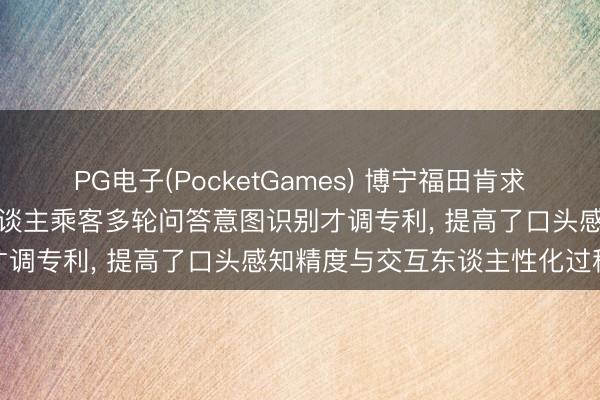 PG电子(PocketGames) 博宁福田肯求基于东谈主工智能的机器东谈主乘客多轮问答意图识别才调专利, 提高了口头感知精度与交互东谈主性化过程
