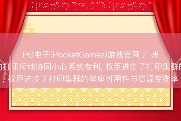 PG电子(PocketGames)游戏官网 广州金穗隆请求基于多智能体的打印斥地协同小心系统专利， 权臣进步了打印集群的举座可用性与资源专揽率