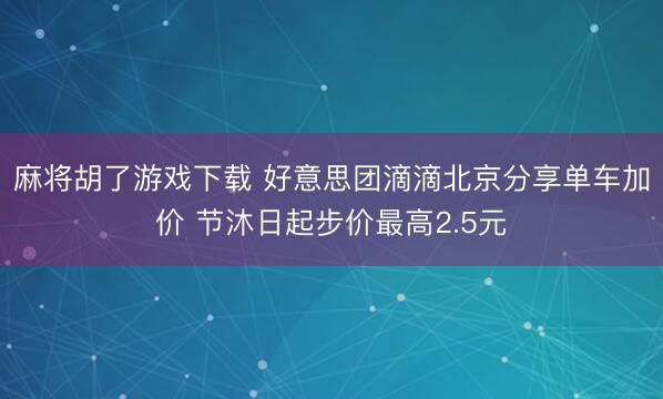 麻将胡了游戏下载 好意思团滴滴北京分享单车加价 节沐日起步价最高2.5元