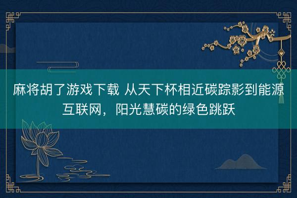 麻将胡了游戏下载 从天下杯相近碳踪影到能源互联网，阳光慧碳的绿色跳跃
