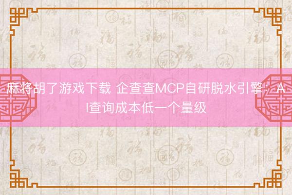 麻将胡了游戏下载 企查查MCP自研脱水引擎：AI查询成本低一个量级