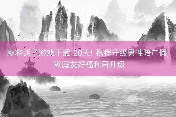 麻将胡了游戏下载 20天! 携程升级男性陪产假， 家庭友好福利再升级