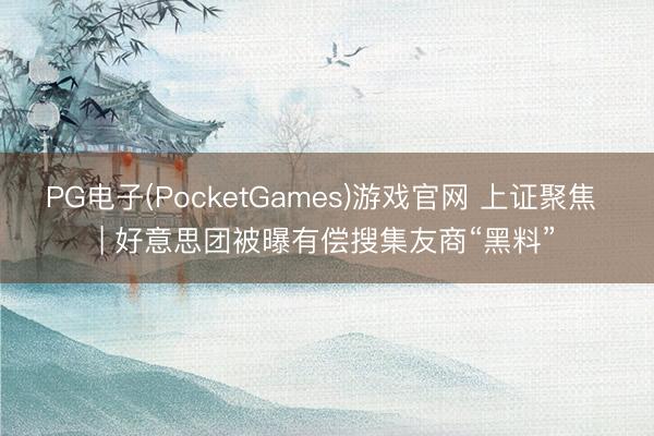 PG电子(PocketGames)游戏官网 上证聚焦 | 好意思团被曝有偿搜集友商“黑料”