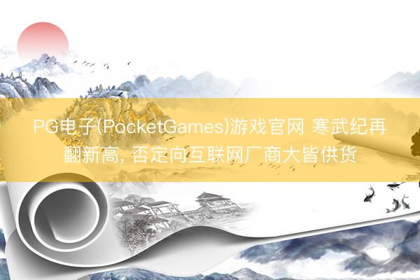PG电子(PocketGames)游戏官网 寒武纪再翻新高， 否定向互联网厂商大皆供货