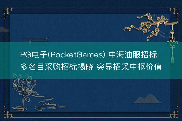 PG电子(PocketGames) 中海油服招标: 多名目采购招标揭晓 突显招采中枢价值