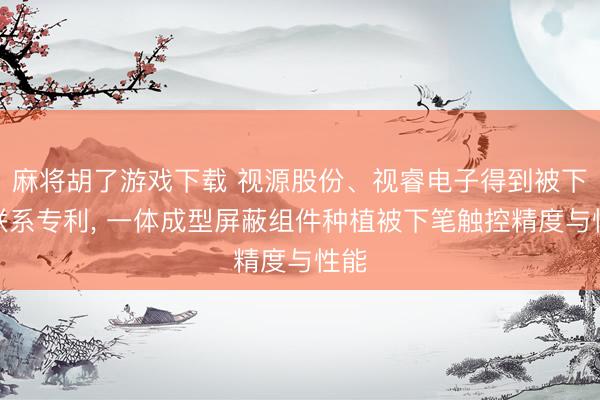 麻将胡了游戏下载 视源股份、视睿电子得到被下笔联系专利， 一体成型屏蔽组件种植被下笔触控精度与性能