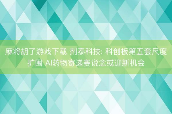 麻将胡了游戏下载 剂泰科技: 科创板第五套尺度扩围 AI药物寄递赛说念或迎新机会