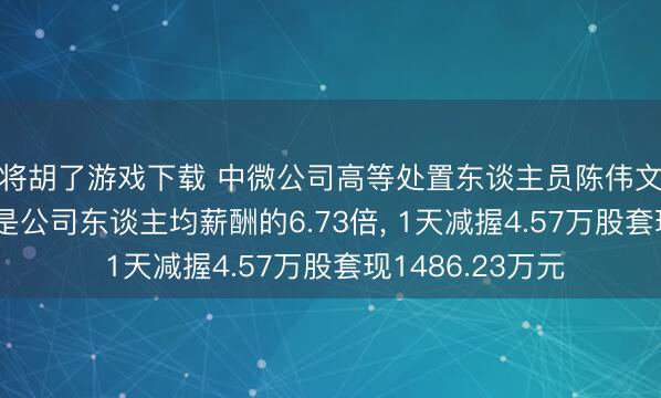 麻将胡了游戏下载 中微公司高等处置东谈主员陈伟文年薪399.29万元是公司东谈主均薪酬的6.73倍， 1天减握4.57万股套现1486.23万元