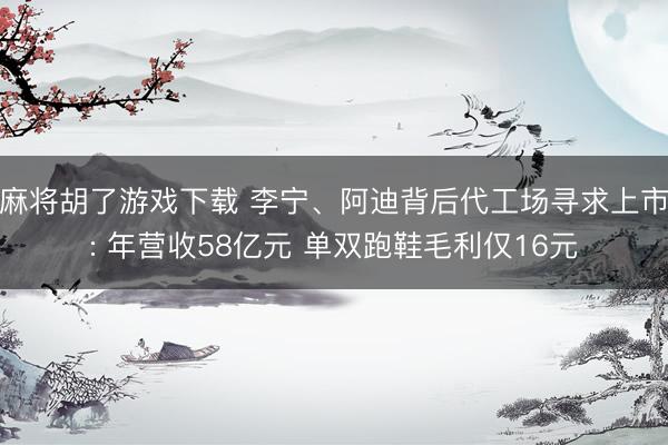 麻将胡了游戏下载 李宁、阿迪背后代工场寻求上市: 年营收58亿元 单双跑鞋毛利仅16元