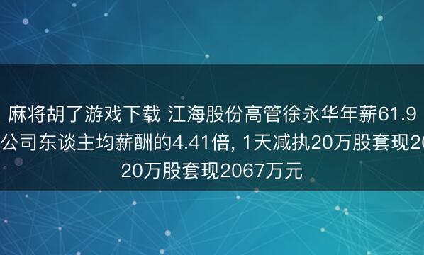 麻将胡了游戏下载 江海股份高管徐永华年薪61.96万元是公司东谈主均薪酬的4.41倍, 1天减执20万股套现2067万元