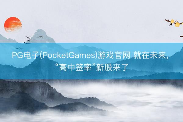 PG电子(PocketGames)游戏官网 就在未来， “高中签率”新股来了
