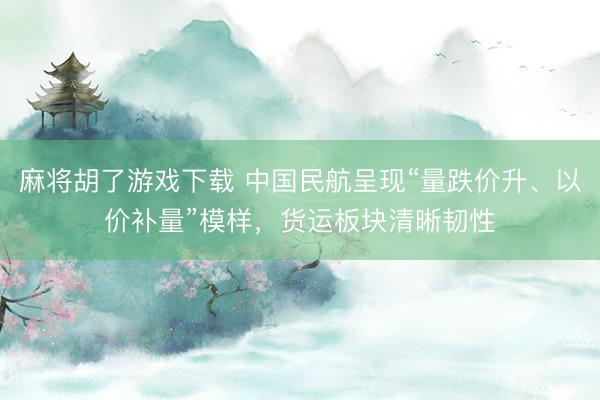 麻将胡了游戏下载 中国民航呈现“量跌价升、以价补量”模样,货运板块清晰韧性