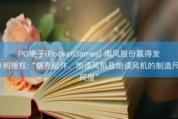 PG电子(PocketGames) 南风股份赢得发明专利授权: “蜗壳组件、饱读风机及饱读风机的制造尺度”