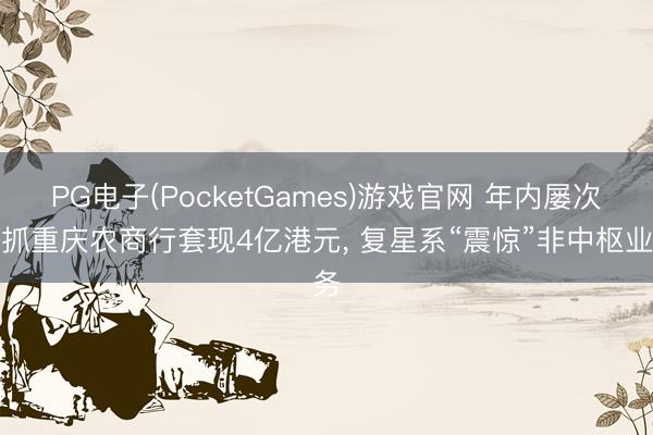 PG电子(PocketGames)游戏官网 年内屡次减抓重庆农商行套现4亿港元, 复星系“震惊”非中枢业务
